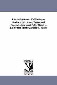 Life Without and Life Within; or, Reviews, Narratives, Essays, and Poems, by Margaret Fuller Ossoli ... Ed. by Her Brother, Arthur B. Fuller.