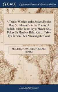 A Trial of Witches at the Assizes Held at Bury St. Edmund's in the County of Suffolk, on the Tenth day of March 1664. Before Sir Matthew Hale, Knt. ... Taken by a Person Then Attending the Court