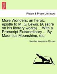 More Wonders; An Heroic Epistle to M. G. Lewis. [A Satire on His Literary Works] ... with a Praescript Extraordinary ... by Mauritius Moonshine, Etc.