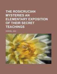 The Rosicrucian Mysteries an Elementary Exposition of Their Secret Teachings
