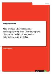 Max Webers Charismatismus - Veralltaglichung bzw. Umbildung des Charismas und der Prozess der Rationalisierung als Folge.