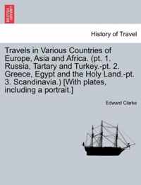Travels in Various Countries of Europe, Asia and Africa. (PT. 1. Russia, Tartary and Turkey.-PT. 2. Greece, Egypt and the Holy Land.-PT. 3. Scandinavia.) [With Plates, Including a Portrait.]