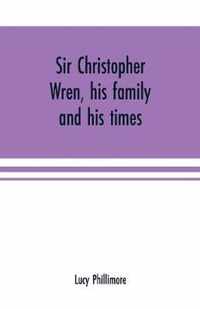 Sir Christopher Wren, his family and his times