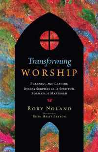 Transforming Worship - Planning and Leading Sunday Services as If Spiritual Formation Mattered