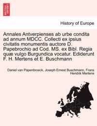 Annales Antverpienses AB Urbe Condita Ad Annum MDCC. Collecti Ex Ipsius Civitatis Monumentis Auctore D. Papebrochio Ad Cod. Ms. Ex Bibl. Regia Quae Vulgo Burgundica Vocatur. Ediderunt F. H. Mertens Et E. Buschmann