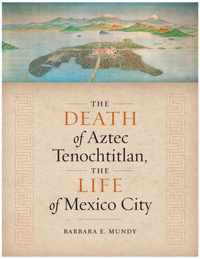 The Death of Aztec Tenochtitlan, the Life of Mexico City