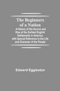 The Beginners of a Nation; A History of the Source and Rise of the Earliest English Settlements in America, with Special Reference to the Life and Character of the People