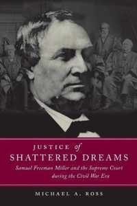 Justice of Shattered Dreams: Samuel Freeman Miller and the Supreme Court During the Civil War Era