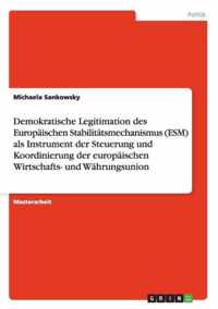 Demokratische Legitimation des Europaischen Stabilitatsmechanismus (ESM) als Instrument der Steuerung und Koordinierung der europaischen Wirtschafts- und Wahrungsunion