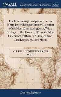 The Entertaining Companion, or, the Merry Jester; Being a Choice Collection of the Most Entertaining Jests, Witty Sayings, ... &c. Extracted From the Most Celebrated Authors, viz. Ben Johnson, Lord Rochester, Lord Moon,