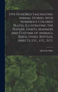 Five Hundred Fascinating Animal Stories, With Numerous Colored Plates, Illustrating the Nature, Habits, Manners and Customs of Animals, Birds, Fishes, Reptiles, Insects, Etc., Etc., Ect.