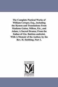 Complete Poetical Works of William Cowper, Esq., including the Hymns and Translations From Madame Guion, Milton, Etc., and Adam; A Sacred Drama; From the Italian of Gio. Battista andreini, With A Memoir of the Author, by the Rev. H. Stebbing. Part 1.