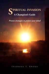 Spiritual Invasion a Champion's Guide. Proven Strategies to Protect Your Mind.
