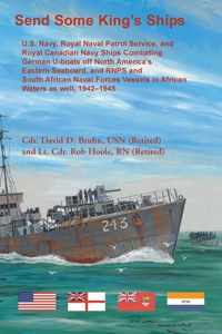 Send Some King&apos;s Ships. U.S. Navy, royal Naval Patrol Service, and Royal Canadian Navy Ships Combating German U-boats off North America&apos;s Eastern Seaboard and RNPS and South African Naval Forces Vessel in African Waters as well, 1942-1945