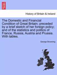 The Domestic and Financial Condition of Great Britain; Preceded by a Brief Sketch of Her Foreign Policy; And of the Statistics and Politics of France, Russia, Austria and Prussia. with Tables.