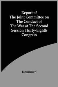 Report Of The Joint Committee On The Conduct Of The War At The Second Session Thirty-Eighth Congress