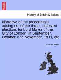 Narrative of the Proceedings Arising Out of the Three Contested Elections for Lord Mayor of the City of London, in September, October, and November, 1831, Etc