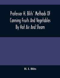 Professor H. Blits' Methods Of Canning Fruits And Vegetables By Hot Air And Steam, And Berries By The Compounding Of Syrups, And The Crystallizing And Candying Of Fruits, Etc.