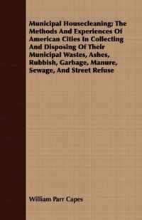 Municipal Housecleaning; The Methods And Experiences Of American Cities In Collecting And Disposing Of Their Municipal Wastes, Ashes, Rubbish, Garbage, Manure, Sewage, And Street Refuse