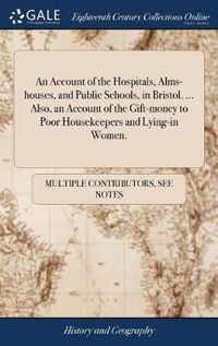 An Account of the Hospitals, Alms-houses, and Public Schools, in Bristol. ... Also, an Account of the Gift-money to Poor Housekeepers and Lying-in Women.