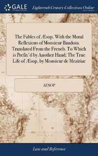 The Fables of AEsop. With the Moral Reflexions of Monsieur Baudoin. Translated From the French. To Which is Prefix'd by Another Hand; The True Life of AEsop, by Monsieur de Meziriac