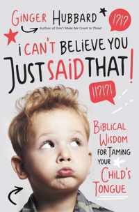 I Can't Believe You Just Said That Biblical Wisdom for Taming Your Child's Tongue