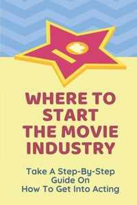 Where To Start The Movie Industry: Take A Step-By-Step Guide On How To Get Into Acting