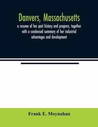 Danvers, Massachusetts: a resume of her past history and progress, together with a condensed summary of her industrial advantages and development