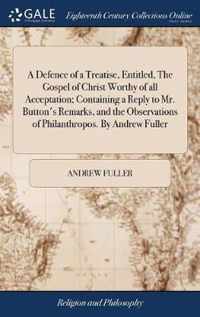 A Defence of a Treatise, Entitled, The Gospel of Christ Worthy of all Acceptation; Containing a Reply to Mr. Button's Remarks, and the Observations of Philanthropos. By Andrew Fuller