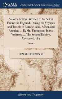 Sailor's Letters. Written to his Select Friends in England, During his Voyages and Travels in Europe, Asia, Africa, and America, ... By Mr. Thompson. In two Volumes. ... The Second Edition, Corrected. of 2; Volume 1