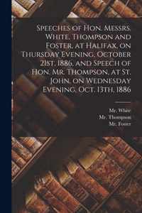 Speeches of Hon. Messrs. White, Thompson and Foster, at Halifax, on Thursday Evening, October 21st, 1886, and Speech of Hon. Mr. Thompson, at St. John, on Wednesday Evening, Oct. 13th, 1886 [microform]