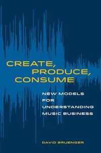 Create, Produce, Consume  New Models for Understanding Music Business