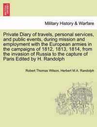 Private Diary of travels, personal services, and public events, during mission and employment with the European armies in the campaigns of 1812, 1813, 1814, from the invasion of Russia to the capture of Paris Edited by H. Randolph