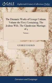 The Dramatic Works of George Colman. Volume the First; Containing, The Jealous Wife, The Clandestine Marriage. of 4; Volume 1