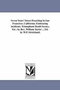 Seven Years' Street Preaching in San Francisco, California; Embracing incidents, Triumphant Death Scenes, Etc., by Rev. William Taylor ... Ed. by W.P. Strickland.