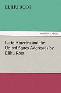 Latin America and the United States Addresses by Elihu Root