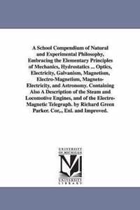A School Compendium of Natural and Experimental Philosophy, Embracing the Elementary Principles of Mechanics, Hydrostatics ... Optics, Electricity, Galvanism, Magnetism, Electro-Magnetism, Magneto-Electricity, and Astronomy. Containing Also a Description of