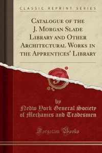 Catalogue of the J. Morgan Slade Library and Other Architectural Works in the Apprentices' Library (Classic Reprint)