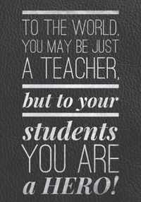 To the World You May be Just a Teacher, But to Your Students, You Are a Hero