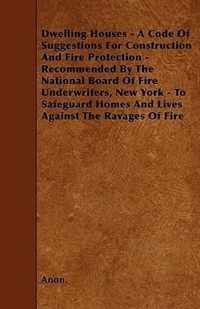 Dwelling Houses - A Code Of Suggestions For Construction And Fire Protection - Recommended By The National Board Of Fire Underwriters, New York - To Safeguard Homes And Lives Against The Ravages Of Fire