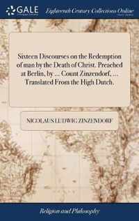 Sixteen Discourses on the Redemption of man by the Death of Christ. Preached at Berlin, by ... Count Zinzendorf, ... Translated From the High Dutch.