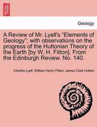 A Review of Mr. Lyell's  Elements of Geology ; With Observations on the Progress of the Huttonian Theory of the Earth [By W. H. Fitton]. from the Edinburgh Review. No. 140.