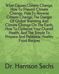 What Causes Climate Change, How To Prevent Climate Change, How To Reverse Climate Change, The Danger Of Global Warming And Climate Change On The Earth, How To Optimize Your Overall Health, And The Simple To Prepare And Palatable Healthy Food Recipes