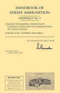 Handbook of Enemy Ammunition: War Office Pamphlet No 9; German Tellermines, Demolition Charges, Fuzes and Gun Ammunition of Czech Origin. Italian Fuze, Primers and Shell