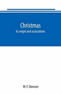 Christmas: its origin and associations, together with its historical events and festive celebrations during nineteen centuries