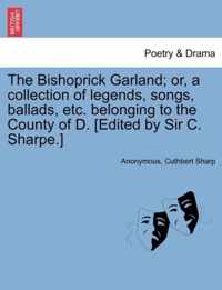 The Bishoprick Garland; Or, a Collection of Legends, Songs, Ballads, Etc. Belonging to the County of D. [edited by Sir C. Sharpe.]