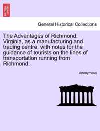 The Advantages of Richmond, Virginia, as a Manufacturing and Trading Centre, with Notes for the Guidance of Tourists on the Lines of Transportation Running from Richmond.