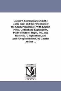 Caesar's Commentaries On the Gallic War and the First Book of the Greek Paraphrase, With English Notes, Critical and Explanatory, Plans of Battles, Sieges, Etc., and Historical, Geographical, and Archaeological indexes