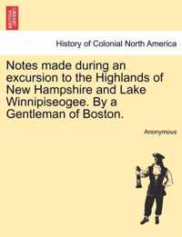 Notes Made During an Excursion to the Highlands of New Hampshire and Lake Winnipiseogee. by a Gentleman of Boston.