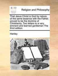 That Jesus Christ Is God by Nature, of the Same Essence with the Father, Proved to Be the Doctrine of Christianity. Two Letters to a Very Eminent and Learned Gentleman the Third Edition.